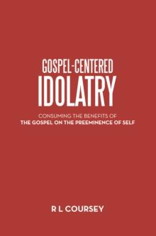 Gospel-Centered Idolatry : Consuming the Benefits of the Gospel on the Preeminence of Self