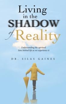 Living in the Shadow of Reality : Understanding the Spiritual Laws Behind Life as We Experience It