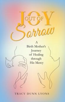 Joy out of Sorrow : A Birth Mother's Journey of Healing Through His Mercy