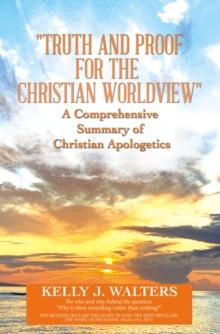 "Truth and Proof for the Christian Worldview"   a Comprehensive Summary of Christian Apologetics : The Who and Why Behind the Question, "Why Is There Something Rather Than Nothing?"