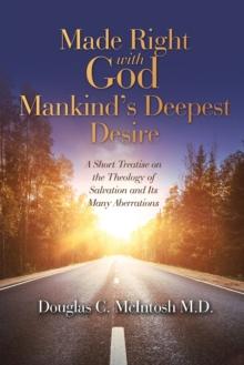 Made Right with God - Mankind's Deepest Desire : A Short Treatise on the Theology of Salvation and Its Many Aberrations