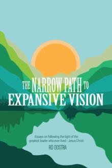 The Narrow Path to Expansive Vision : Essays on Following the Light of the Greatest Leader Who Ever Lived-Jesus Christ