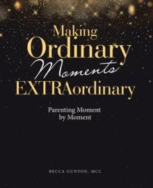 Making Ordinary Moments Extraordinary : Parenting Moment by Moment