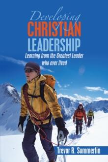 Developing Christian  Leadership : Learning from the Greatest Leader Who Ever Lived