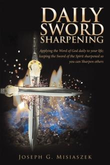 Daily Sword Sharpening : Applying the Word of God Daily to Your Life; Keeping the Sword of the Spirit Sharpened so You Can Sharpen Others