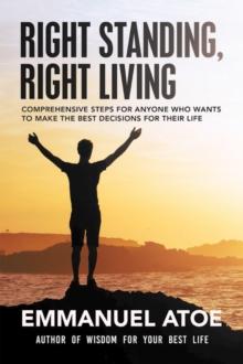 Right Standing, Right Living : Comprehensive Steps for Anyone Who Wants to Make the Best Decisions for Their Life