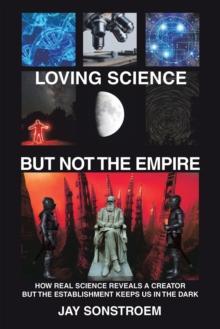 Loving Science - but Not the Empire : How Real Science Reveals a Creator but the Establishment Keeps Us in the Dark