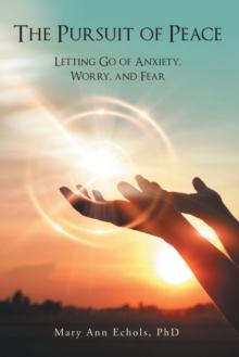 The Pursuit of Peace : Letting Go of Anxiety, Worry, and Fear