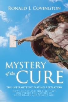 Mystery of the Cure : The Intermittent Fasting Revelation How Science and the Bible Have Uncovered the Mystery of Good Health and Weight Loss