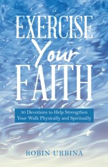 Exercise Your Faith : 30 Devotions to Help Strengthen Your Walk Physically and Spiritually