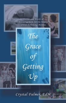 The Grace of Getting Up : Stories and Words of Encouragement for the Weary, Christ-Following Momma