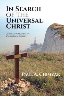 In Search of the Universal Christ : A Paradigm Shift in Christian Beliefs