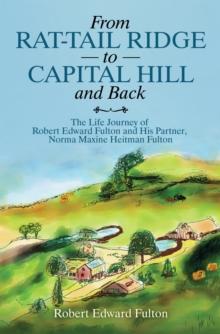 From Rat-Tail Ridge to Capital Hill and Back : The Life Journey of Robert Edward Fulton and His Partner, Norma Maxine Heitman Fulton