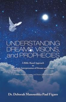 Understanding Dreams, Visions, and Prophecies : A Bible-Based Approach  to  Prophetic Interpretation of Dreams and Visions