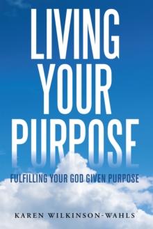 Living Your Purpose : Fulfilling Your God Given Purpose