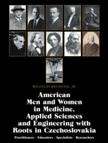 American Men and Women in Medicine, Applied Sciences and Engineering with Roots in Czechoslovakia : Practitioners - Educators - Specialists - Researchers