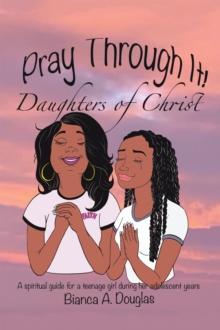 Pray Through It!  Daughters of Christ : A Spiritual Guide for a Teenage Girl During Her Adolescent Years