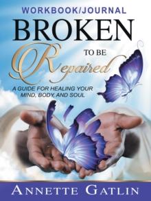 Broken to Be Repaired : A Guide for Healing Your Mind, Body, and Soul Workbook/Journal