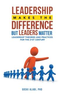 Leadership Makes the Difference but Leaders Matter : Leadership Theories and Practices for the 21St Century