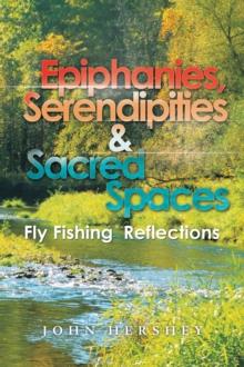 Epiphanies, Serendipities & Sacred Spaces : Fly Fishing Reflections