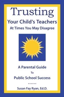 Trusting Your Child's Teachers:  at Times You May Disagree : A Parental Guide to Public School Success