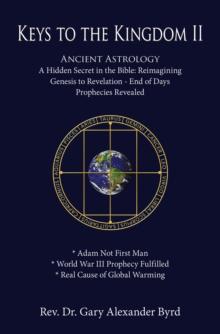 Keys to the Kingdom II : Ancient Astrology A Hidden Secret in the Bible: Reimagining Genesis to Revelation - End of Days Prophecies Revealed