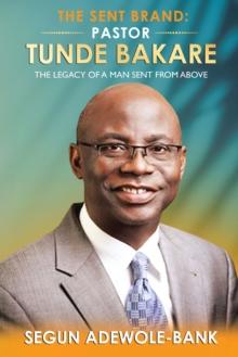 The Sent Brand: Pastor Tunde Bakare : The Legacy of a Man Sent from Above