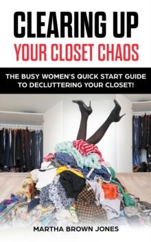 Clearing up Your Closet Chaos : The Busy Women's Quick Start Guide  to Decluttering Your Closet!