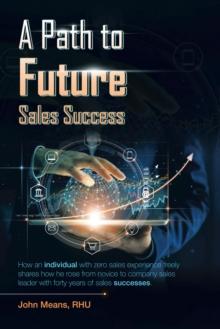 A Path to Future Sales Success : How an Individual with Zero Sales Experience Freely Shares How He Rose from Novice to Company Sales Leader with Forty Years of Sales Successes.