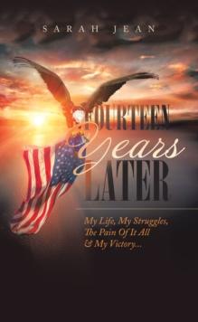 Fourteen Years Later : My Life, My Struggles, the Pain of It All & My Victory...