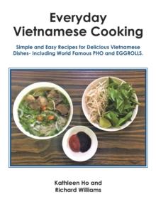 Everyday Vietnamese Cooking : Simple and Easy Recipes for Delicious Vietnamese Dishes- Including World Famous Pho and Eggrolls.