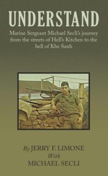 Understand : Marine Sergeant Michael Secli's Journey from the Streets of Hell's Kitchen to the Hell of Khe Sanh