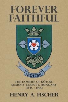 Forever Faithful : The Families of Kotcse  Somogy County, Hungary  (1745 - 1965)