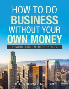 How to Do Business Without Your Own Money : A Guide for Entrepreneurs