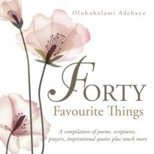 Forty Favourite Things : A Compilation of Poems, Scriptures, Prayers, Inspirational Quotes Plus Much More