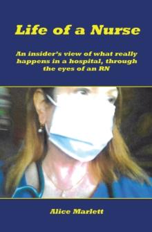 Life of a Nurse : An Insider's View of What Really Happens in a Hospital, Through the Eyes of an Rn