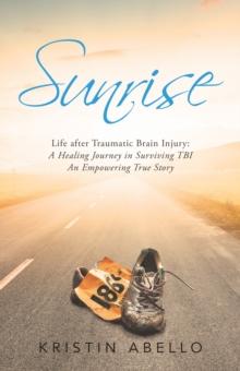 Sunrise : Life After Traumatic Brain Injury: a Healing Journey in Surviving Tbi, an Empowering True Story