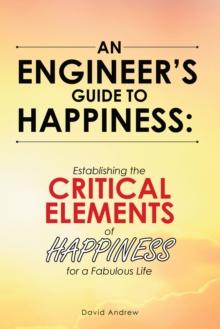 An Engineer's Guide to Happiness: : Establishing the Critical Elements of Happiness for a Fabulous Life