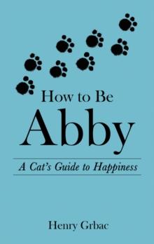 How to Be Abby : A Cat's Guide to Happiness