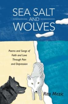 Sea Salt and Wolves : Poems and Songs of Faith and Love Through Pain and Depression