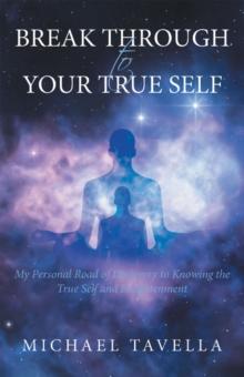 Break Through to Your True Self : My Personal Road of Discovery to Knowing the True Self and Enlightenment