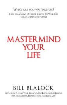 Mastermind Your Life : How to Achieve Ultimate Success in Your Life Today and in the Future