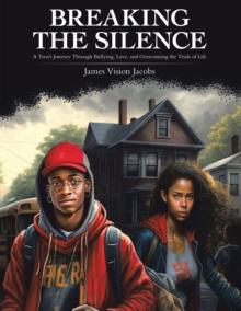 Breaking the Silence : A Teen's Journey Through Bullying, Love, and Overcoming the Trials of Life