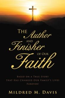 The Author and Finisher of Our Faith : Based on a True Story that Has Changed Our Family's Lives Forever!