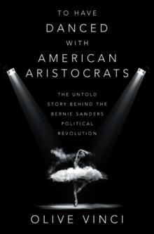 To Have Danced with American Aristocrats : The Untold Story Behind the Bernie Sanders Political Revolution