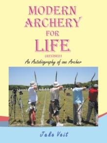 MODERN ARCHERY FOR LIFE (REVISED) : An Autobiography of one Archer