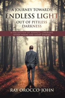 A Journey Towards Endless Light Out Of Pitiless Darkness : A Collection of Sonnets, Limericks, Other Poems and Short Stories