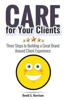 CARE for Your Clients : Three Steps to Building a Great Brand Around Client Experience