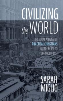 Civilizing the World : The Social Activism of Practical Christians from Chicago to the Middle East