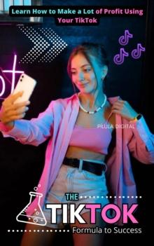 The TikTok Formula to Success : Learn How to Make a Lot of Profit Using Your TikTok